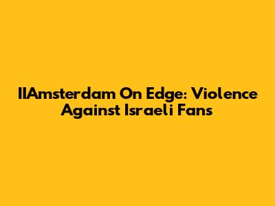 IIAmsterdam On Edge: Violence Against Israeli Fans