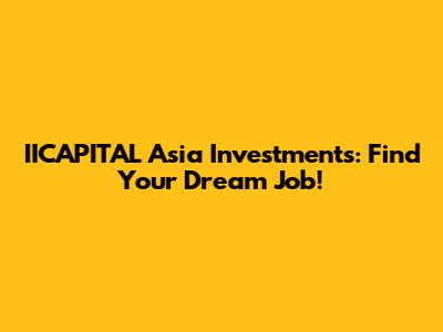IICAPITAL Asia Investments: Find Your Dream Job!