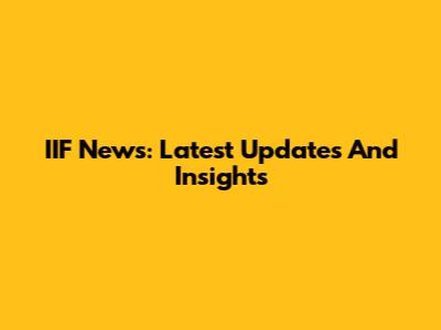 IIF News: Latest Updates And Insights