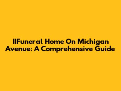 IIFuneral Home On Michigan Avenue: A Comprehensive Guide