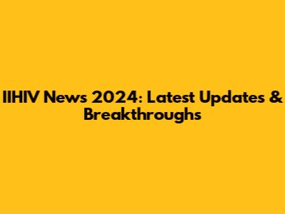IIHIV News 2024: Latest Updates & Breakthroughs
