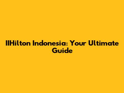 IIHilton Indonesia: Your Ultimate Guide