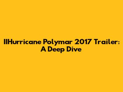 IIHurricane Polymar 2017 Trailer: A Deep Dive
