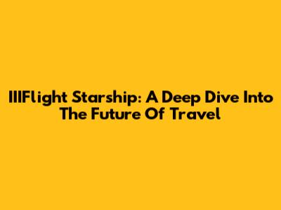 IIIFlight Starship: A Deep Dive Into The Future Of Travel