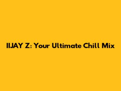 IIJAY Z: Your Ultimate Chill Mix