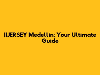 IIJERSEY Medellin: Your Ultimate Guide