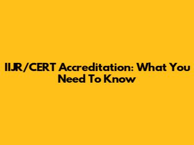 IIJR/CERT Accreditation: What You Need To Know