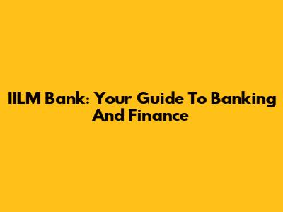 IILM Bank: Your Guide To Banking And Finance