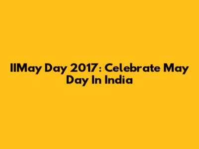 IIMay Day 2017: Celebrate May Day In India