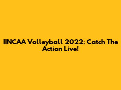 IINCAA Volleyball 2022: Catch The Action Live!