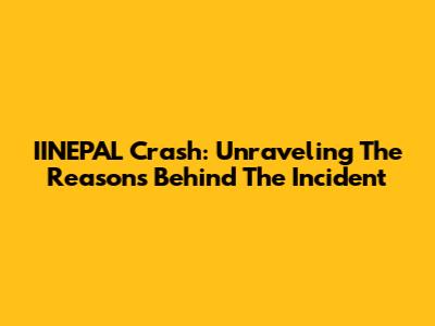 IINEPAL Crash: Unraveling The Reasons Behind The Incident