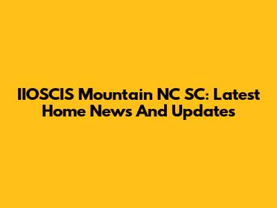 IIOSCIS Mountain NC SC: Latest Home News And Updates