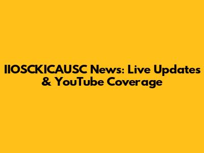 IIOSCKICAUSC News: Live Updates & YouTube Coverage
