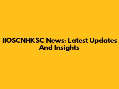 IIOSCNHKSC News: Latest Updates And Insights