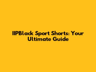 IIPBlack Sport Shorts: Your Ultimate Guide