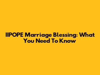IIPOPE Marriage Blessing: What You Need To Know