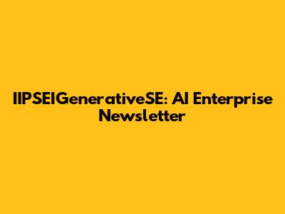 IIPSEIGenerativeSE: AI Enterprise Newsletter