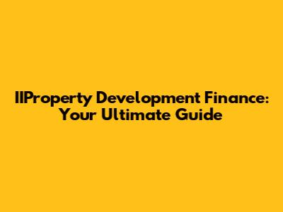 IIProperty Development Finance: Your Ultimate Guide