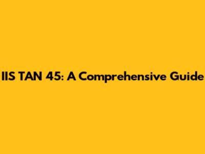 IIS TAN 45: A Comprehensive Guide