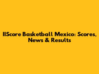 IIScore Basketball Mexico: Scores, News & Results