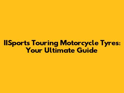 IISports Touring Motorcycle Tyres: Your Ultimate Guide