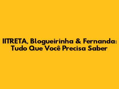 IITRETA, Blogueirinha & Fernanda: Tudo Que Você Precisa Saber