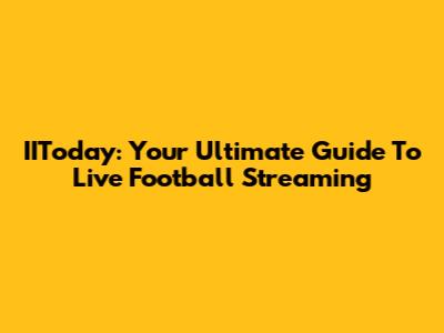 IIToday: Your Ultimate Guide To Live Football Streaming
