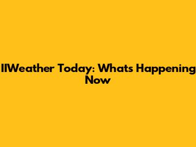 IIWeather Today: What's Happening Now