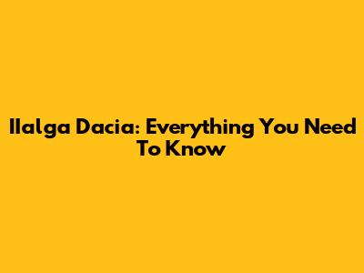 IIalga Dacia: Everything You Need To Know