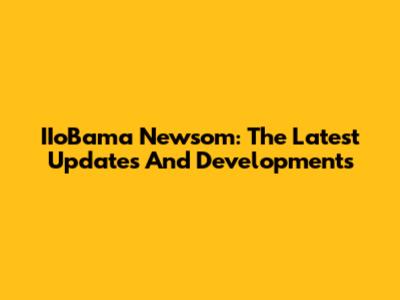 IIoBama Newsom: The Latest Updates And Developments
