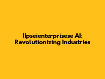 IIpseienterprisese AI: Revolutionizing Industries