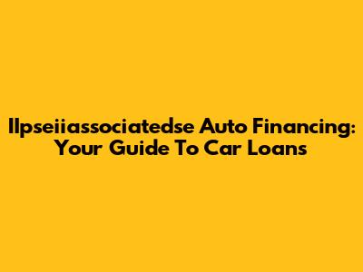 IIpseiiassociatedse Auto Financing: Your Guide To Car Loans