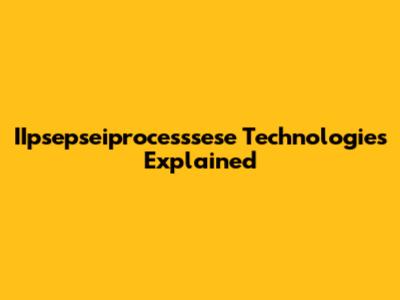 IIpsepseiprocesssese Technologies Explained