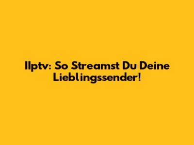 IIptv: So Streamst Du Deine Lieblingssender!