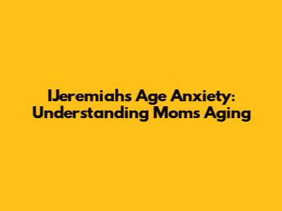 IJeremiah's Age Anxiety: Understanding Mom's Aging