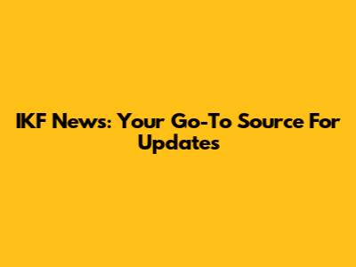 IKF News: Your Go-To Source For Updates