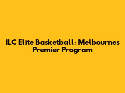 ILC Elite Basketball: Melbourne's Premier Program