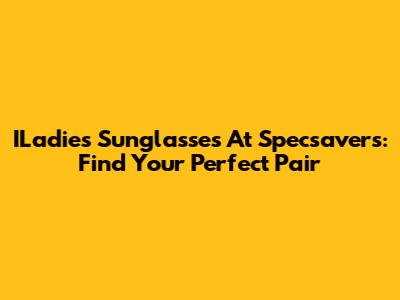ILadies Sunglasses At Specsavers: Find Your Perfect Pair