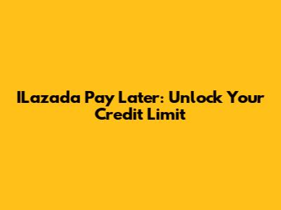 ILazada Pay Later: Unlock Your Credit Limit