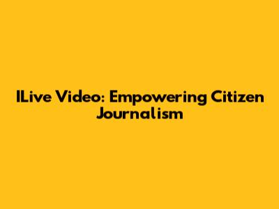 ILive Video: Empowering Citizen Journalism