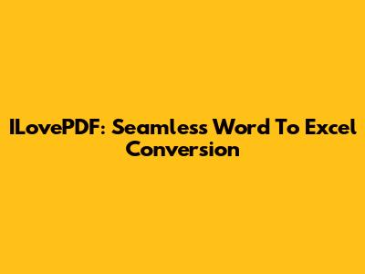 ILovePDF: Seamless Word To Excel Conversion