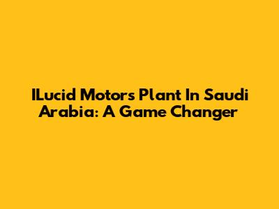 ILucid Motors Plant In Saudi Arabia: A Game Changer
