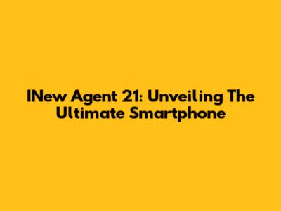 INew Agent 21: Unveiling The Ultimate Smartphone