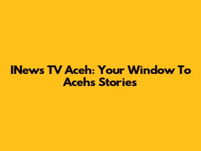 INews TV Aceh: Your Window To Aceh's Stories