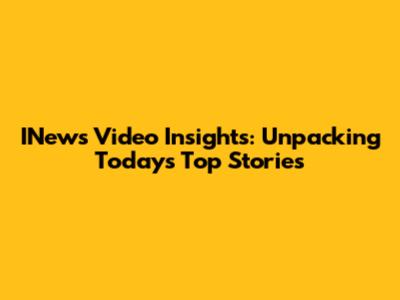 INews Video Insights: Unpacking Today's Top Stories