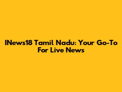 INews18 Tamil Nadu: Your Go-To For Live News