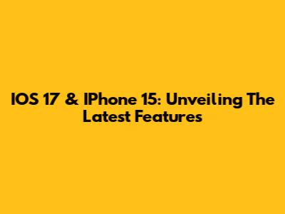 IOS 17 & IPhone 15: Unveiling The Latest Features