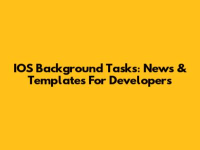 IOS Background Tasks: News & Templates For Developers