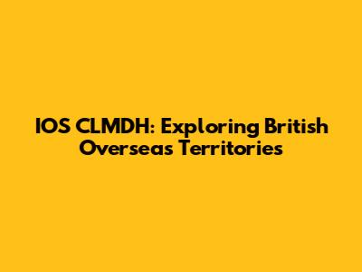IOS CLMDH: Exploring British Overseas Territories
