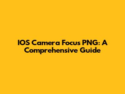 IOS Camera Focus PNG: A Comprehensive Guide